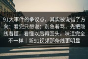 91大事件的争议点，其实被说错了方向：看完只想说：别急着骂，先把隐线看懂，看懂以后再回头，味道完全不一样｜新91视频那条线更明显