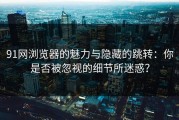 91网浏览器的魅力与隐藏的跳转：你是否被忽视的细节所迷惑？