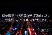 蘑菇影视在线观看点开首页时的稳定性小细节，90%的人都没注意到