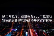 别再瞎找了：蘑菇视频app下载在地铁里的更新提醒正确打开方式在这里