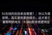 91在线的后劲来自哪里？：你以为是穿帮，其实是刻意的提示，这才是它最聪明的地方｜91网0那条线更明显