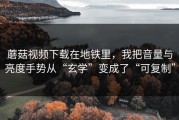 蘑菇视频下载在地铁里，我把音量与亮度手势从“玄学”变成了“可复制”