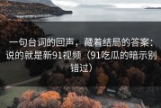 一句台词的回声，藏着结局的答案：说的就是新91视频（91吃瓜的暗示别错过）