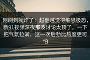 刚刷到就炸了：越翻越觉得细思极恐，新91视频深夜那波讨论太顶了，一下把气氛拉满，这一次后劲比热度更可怕