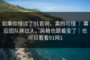 如果你错过了91官网，真的可惜 ｜ 幕后团队换过人，风格也跟着变了｜也可以看看91网1