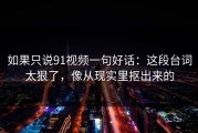 如果只说91视频一句好话：这段台词太狠了，像从现实里抠出来的