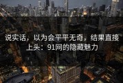 说实话，以为会平平无奇，结果直接上头：91网的隐藏魅力