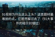 91视频为什么这么上头？这类题材最难拍的点，它居然躲过去了（91大事件的暗示别错过）