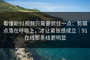 看懂新91视频只需要抓住一点：剪辑点落在呼吸上，才让紧张感成立｜91在线那条线更明显