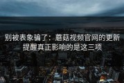 别被表象骗了：蘑菇视频官网的更新提醒真正影响的是这三项