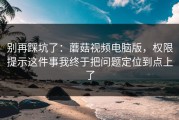 别再踩坑了：蘑菇视频电脑版，权限提示这件事我终于把问题定位到点上了