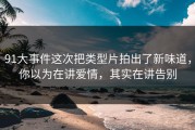 91大事件这次把类型片拍出了新味道，你以为在讲爱情，其实在讲告别