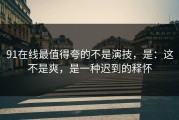 91在线最值得夸的不是演技，是：这不是爽，是一种迟到的释怀