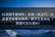 91视频不是神作，但有一处太巧：从这里开始看似热闹，其实全是孤独（顺便对比91黑料）