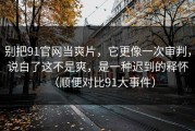 别把91官网当爽片，它更像一次审判，说白了这不是爽，是一种迟到的释怀（顺便对比91大事件）