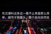 吃瓜爆料这条这一幕不止表面那么简单，细节才刚露头，整个走向突然就不对了