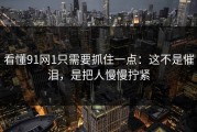 看懂91网1只需要抓住一点：这不是催泪，是把人慢慢拧紧