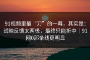 91视频里最“刀”的一幕，其实是：试映反馈太两极，最终只能折中｜91网0那条线更明显