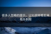很多人忽略的提示，让91视频看起来格外刺眼