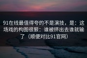 91在线最值得夸的不是演技，是：这场戏的构图很狠：谁被挤出去谁就输了（顺便对比91官网）