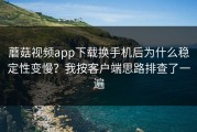 蘑菇视频app下载换手机后为什么稳定性变慢？我按客户端思路排查了一遍