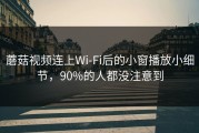 蘑菇视频连上Wi‑Fi后的小窗播放小细节，90%的人都没注意到