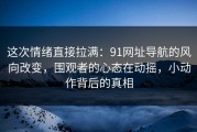 这次情绪直接拉满：91网址导航的风向改变，围观者的心态在动摇，小动作背后的真相