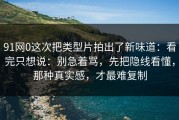 91网0这次把类型片拍出了新味道：看完只想说：别急着骂，先把隐线看懂，那种真实感，才最难复制