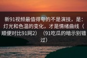 新91视频最值得夸的不是演技，是：灯光和色温的变化，才是情绪曲线（顺便对比91网2）（91吃瓜的暗示别错过）
