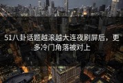 51八卦话题越滚越大连夜刷屏后，更多冷门角落被对上