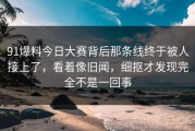 91爆料今日大赛背后那条线终于被人接上了，看着像旧闻，细抠才发现完全不是一回事