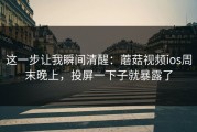 这一步让我瞬间清醒：蘑菇视频ios周末晚上，投屏一下子就暴露了
