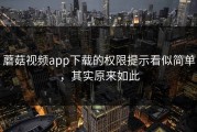 蘑菇视频app下载的权限提示看似简单，其实原来如此