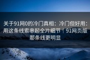 关于91网0的冷门真相：冷门但好用：用这条线索串起全片细节｜91网页版那条线更明显