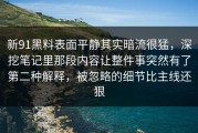 新91黑料表面平静其实暗流很猛，深挖笔记里那段内容让整件事突然有了第二种解释，被忽略的细节比主线还狠