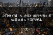 冷门但关键：91大事件每日大赛的看似重复其实不同的版本