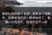 重刷91网页版才发现：我原本不抱期待，结果被演员的一眼神收拾了，看懂以后再回头，味道完全不一样