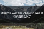 蘑菇视频ios切到移动网络后：横竖屏切换别再乱试了