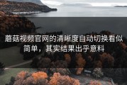 蘑菇视频官网的清晰度自动切换看似简单，其实结果出乎意料