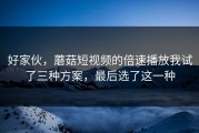 好家伙，蘑菇短视频的倍速播放我试了三种方案，最后选了这一种