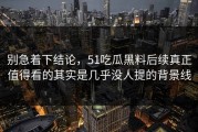 别急着下结论，51吃瓜黑料后续真正值得看的其实是几乎没人提的背景线