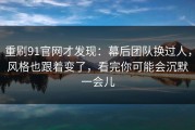 重刷91官网才发现：幕后团队换过人，风格也跟着变了，看完你可能会沉默一会儿