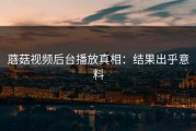 蘑菇视频后台播放真相：结果出乎意料