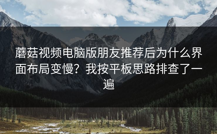 蘑菇视频电脑版朋友推荐后为什么界面布局变慢?我按平板思路排查了一遍 蘑菇视频电脑版朋友推荐后为什么界面布局变慢?我按平板思路排查了一遍