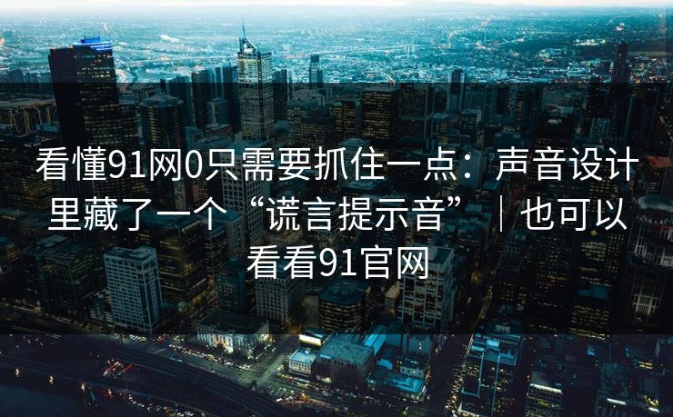 看懂91网0只需要抓住一点：声音设计里藏了一个“谎言提示音”｜也可以看看91官网