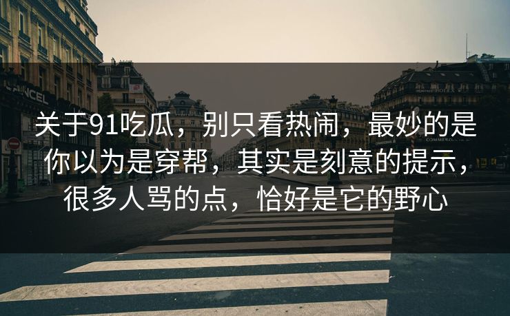 关于91吃瓜,别只看热闹,最妙的是你以为是穿帮,其实是刻意的提示,很多人骂的点,恰好是它的野心 关于91吃瓜,别只看热闹,最妙的是你以为是穿帮,其实是刻意的提示,很多人骂的点,恰好是它的野心