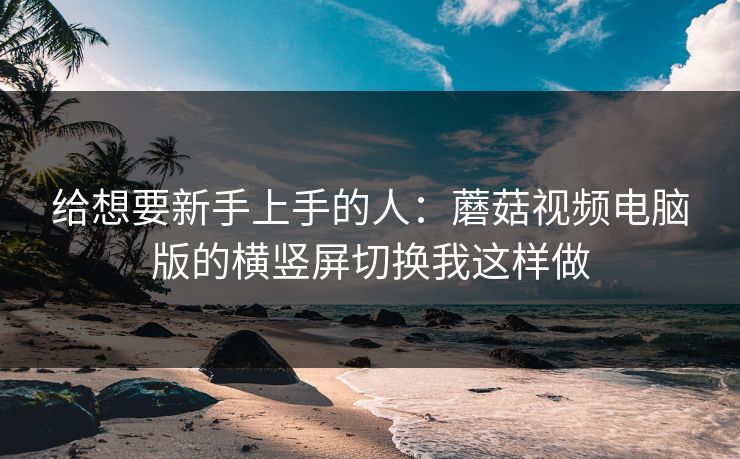 给想要新手上手的人:蘑菇视频电脑版的横竖屏切换我这样做 给想要新手上手的人:蘑菇视频电脑版的横竖屏切换我这样做