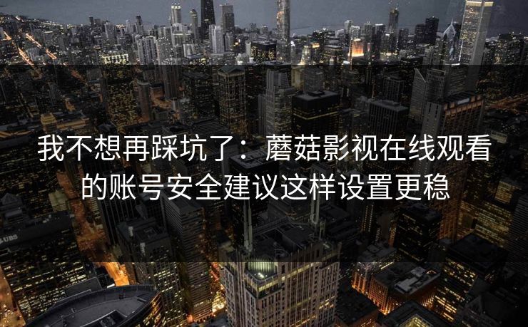 我不想再踩坑了:蘑菇影视在线观看的账号安全建议这样设置更稳 我不想再踩坑了:蘑菇影视在线观看的账号安全建议这样设置更稳