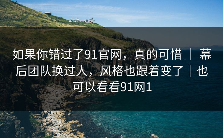如果你错过了91官网，真的可惜 ｜ 幕后团队换过人，风格也跟着变了｜也可以看看91网1