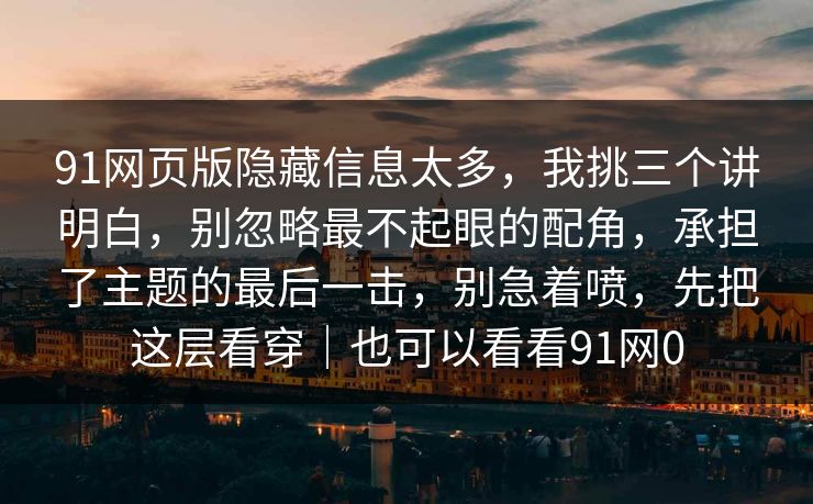 91网页版隐藏信息太多,我挑三个讲明白,别忽略最不起眼的配角,承担了主题的最后一击,别急着喷,先把这层看穿|也可以看看91网0 91网页版隐藏信息太多,我挑三个讲明白,别忽略最不起眼的配角,承担了主题的最后一击,别急着喷,先把这层看穿|也可以看看91网0